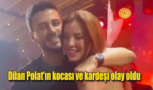 Dilan Polat'ın kocası ve kardeşi olay oldu