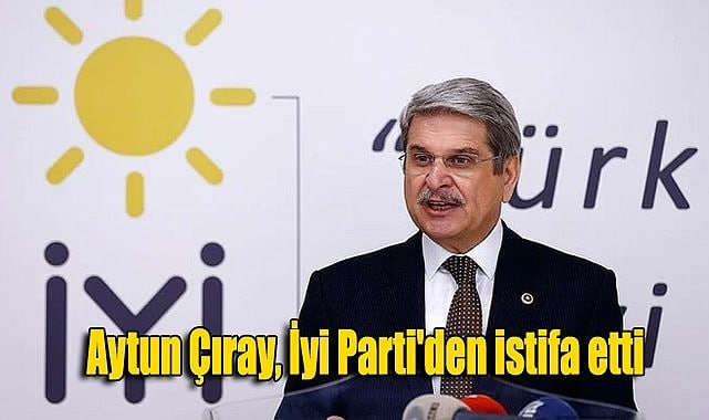 Eski İzmir Milletvekili Aytun Çıray İyi Parti’den İstifa Etti