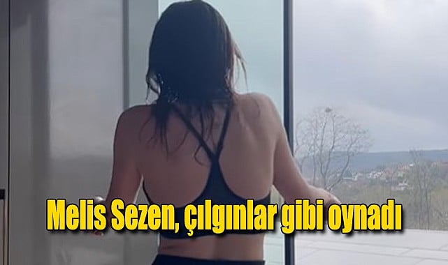 Melis Sezen, çılgınlar gibi oynadı